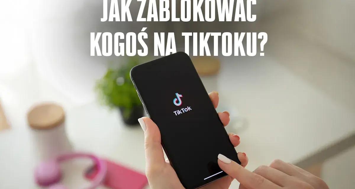 Dłoń trzyma telefon z logo TikToka, a na ekranie widnieje pytanie: "Jak zablokować kogoś na TikToku?".